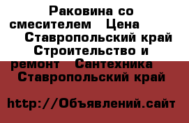 Раковина со смесителем › Цена ­ 1 500 - Ставропольский край Строительство и ремонт » Сантехника   . Ставропольский край